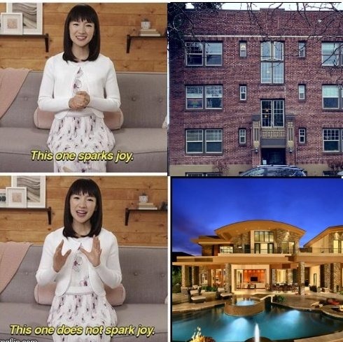 This meme features a series of images and text. It starts with a woman saying "This one sparks joy" from a popular TV show, followed by an image of a small, run-down apartment building. The next image is of a large, luxurious mansion with a pool. The woman then says "This one does not spark joy" from the same TV show, implying that the woman would want to get rid of the apartment building and keep the mansion. The meme is a humorous commentary on the idea that people who have a certain type of TV show on their lives would want to get rid of something that doesn't make them happy.